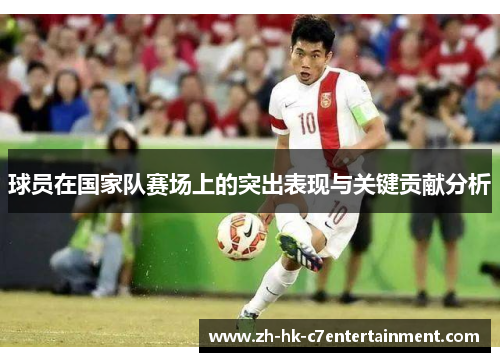 球员在国家队赛场上的突出表现与关键贡献分析