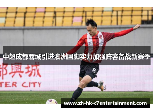 中超成都蓉城引进澳洲国脚实力加强阵容备战新赛季