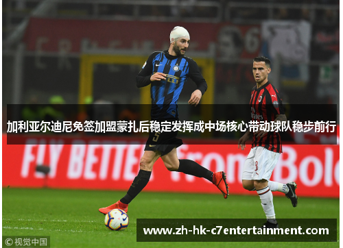 加利亚尔迪尼免签加盟蒙扎后稳定发挥成中场核心带动球队稳步前行