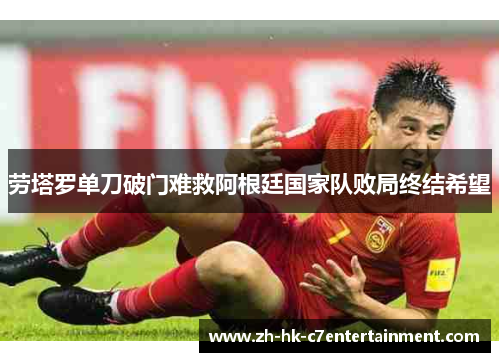 劳塔罗单刀破门难救阿根廷国家队败局终结希望