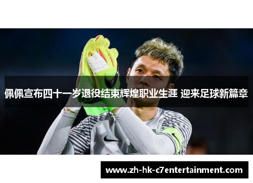 佩佩宣布四十一岁退役结束辉煌职业生涯 迎来足球新篇章