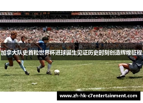 加拿大队史首粒世界杯进球诞生见证历史时刻创造辉煌征程