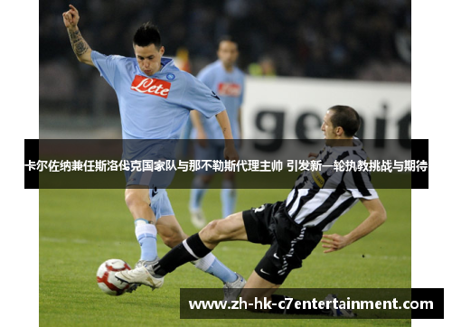 卡尔佐纳兼任斯洛伐克国家队与那不勒斯代理主帅 引发新一轮执教挑战与期待