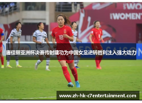 唐佳丽亚洲杯决赛传射建功为中国女足逆转胜利注入强大动力