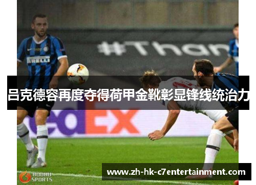 吕克德容再度夺得荷甲金靴彰显锋线统治力