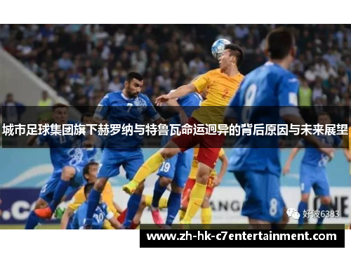 城市足球集团旗下赫罗纳与特鲁瓦命运迥异的背后原因与未来展望