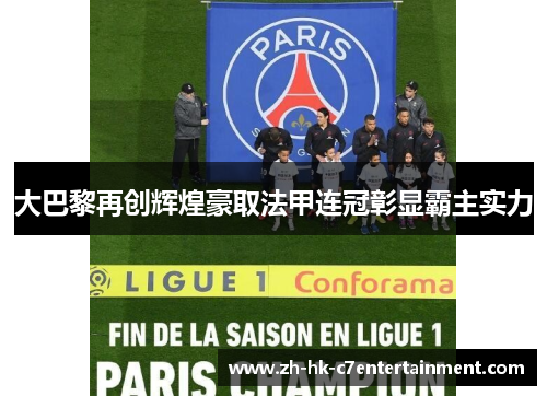 大巴黎再创辉煌豪取法甲连冠彰显霸主实力