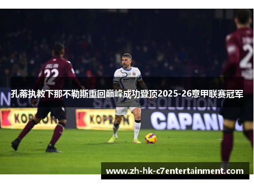 孔蒂执教下那不勒斯重回巅峰成功登顶2025-26意甲联赛冠军
