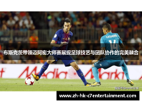 布斯克茨带领迈阿密大师赛展现足球技艺与团队协作的完美融合