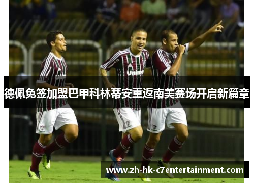 德佩免签加盟巴甲科林蒂安重返南美赛场开启新篇章