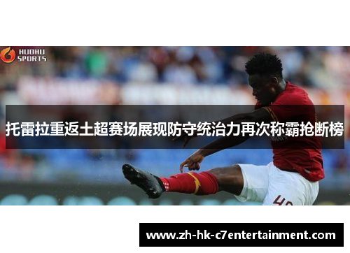 托雷拉重返土超赛场展现防守统治力再次称霸抢断榜 托雷拉重返土超赛场展现防守统治力再次称霸抢断榜