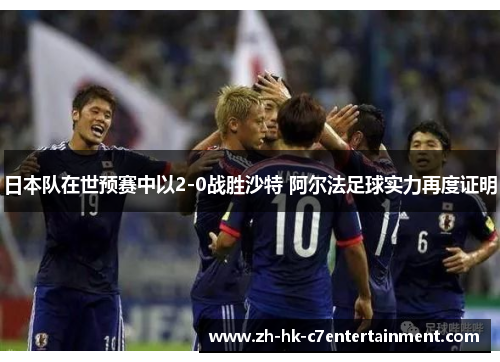日本队在世预赛中以2-0战胜沙特 阿尔法足球实力再度证明