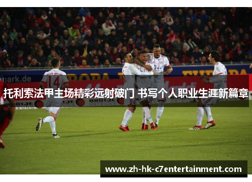 托利索法甲主场精彩远射破门 书写个人职业生涯新篇章