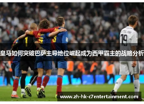 皇马如何突破巴萨主导地位崛起成为西甲霸主的战略分析