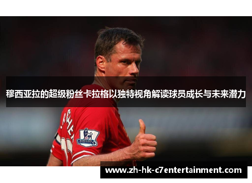穆西亚拉的超级粉丝卡拉格以独特视角解读球员成长与未来潜力
