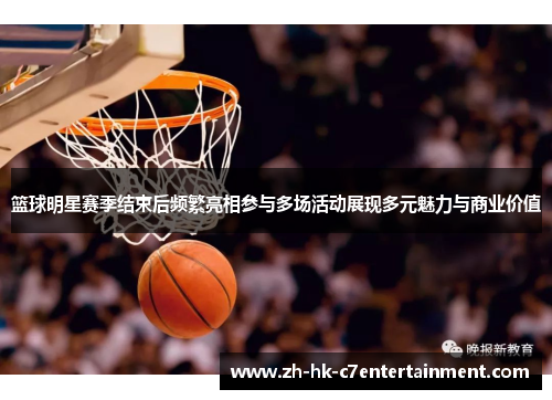 篮球明星赛季结束后频繁亮相参与多场活动展现多元魅力与商业价值