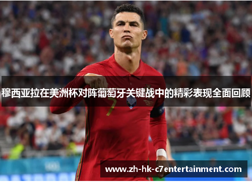 穆西亚拉在美洲杯对阵葡萄牙关键战中的精彩表现全面回顾