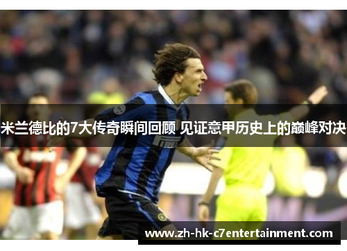 米兰德比的7大传奇瞬间回顾 见证意甲历史上的巅峰对决