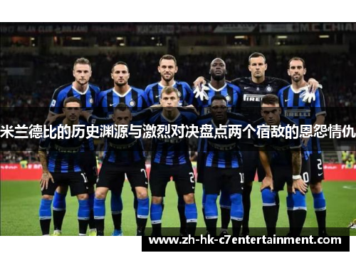 米兰德比的历史渊源与激烈对决盘点两个宿敌的恩怨情仇