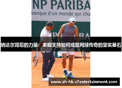纳达尔背后的力量：家庭支持如何成就网球传奇的坚实基石