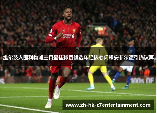 维尔茨入围利物浦三月最佳球员候选年轻核心闪耀安菲尔德引热议再