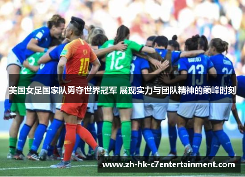 美国女足国家队勇夺世界冠军 展现实力与团队精神的巅峰时刻