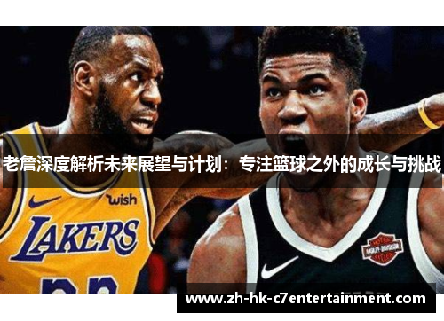 老詹深度解析未来展望与计划：专注篮球之外的成长与挑战