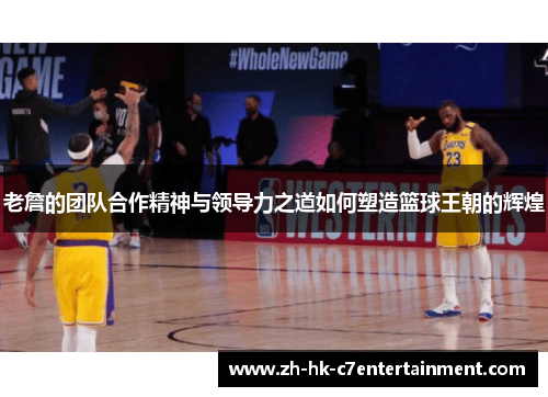 老詹的团队合作精神与领导力之道如何塑造篮球王朝的辉煌