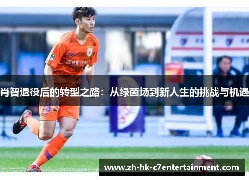 肖智退役后的转型之路：从绿茵场到新人生的挑战与机遇