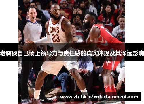 老詹谈自己场上领导力与责任感的真实体现及其深远影响