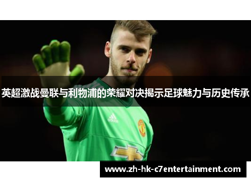 英超激战曼联与利物浦的荣耀对决揭示足球魅力与历史传承