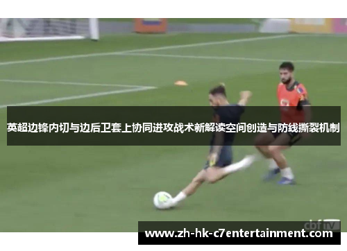 英超边锋内切与边后卫套上协同进攻战术新解读空间创造与防线撕裂机制