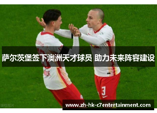 萨尔茨堡签下澳洲天才球员 助力未来阵容建设
