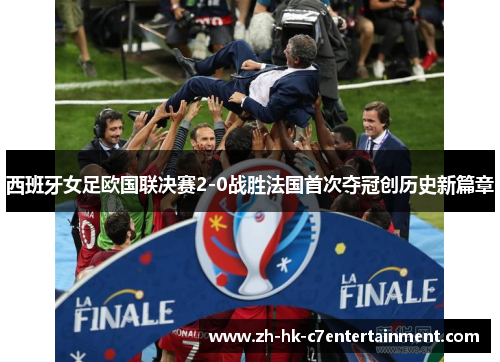 西班牙女足欧国联决赛2-0战胜法国首次夺冠创历史新篇章