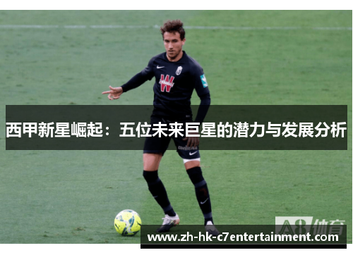 西甲新星崛起：五位未来巨星的潜力与发展分析